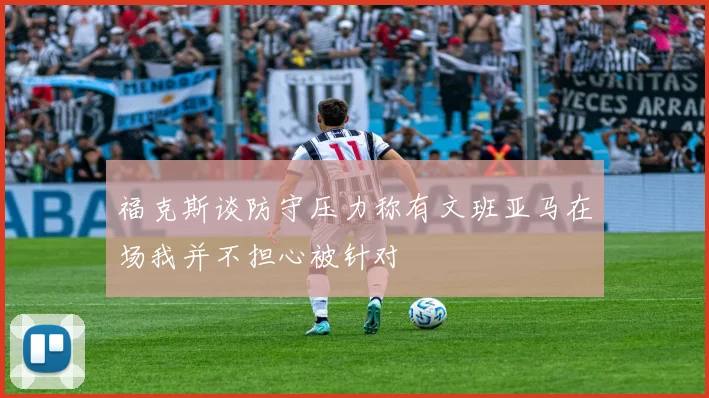 福克斯谈防守压力称有文班亚马在场我并不担心被针对