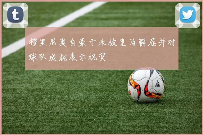 穆里尼奥自豪于未被皇马解雇并对球队成就表示祝贺