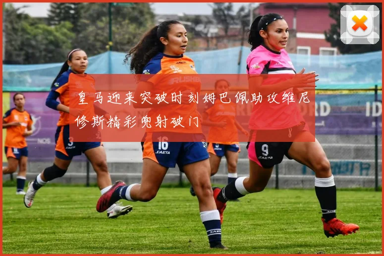 皇马迎来突破时刻姆巴佩助攻维尼修斯精彩兜射破门