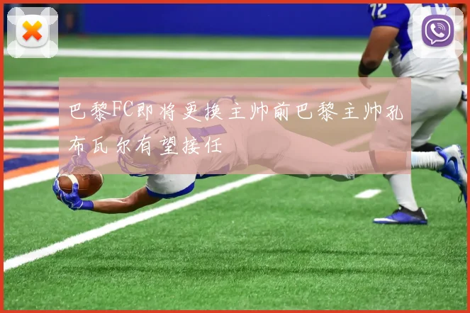 巴黎FC即将更换主帅前巴黎主帅孔布瓦尔有望接任