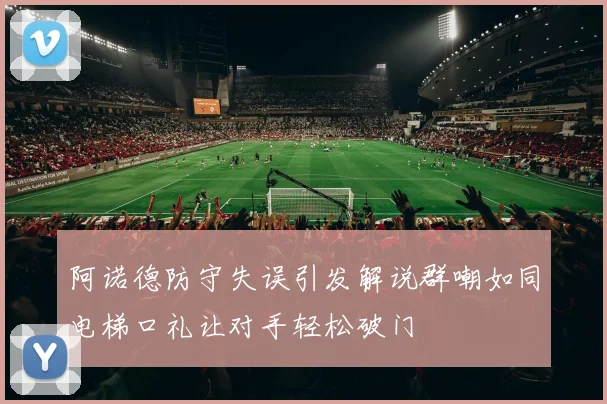 阿诺德防守失误引发解说群嘲如同电梯口礼让对手轻松破门