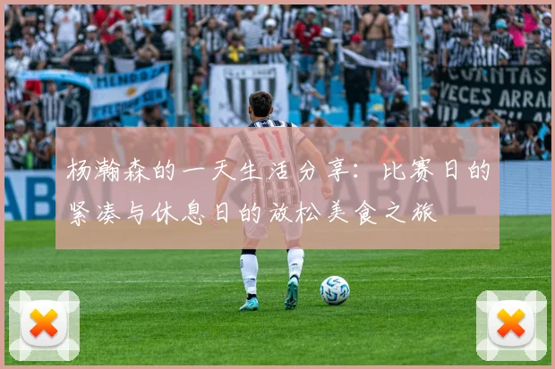 杨瀚森的一天生活分享：比赛日的紧凑与休息日的放松美食之旅