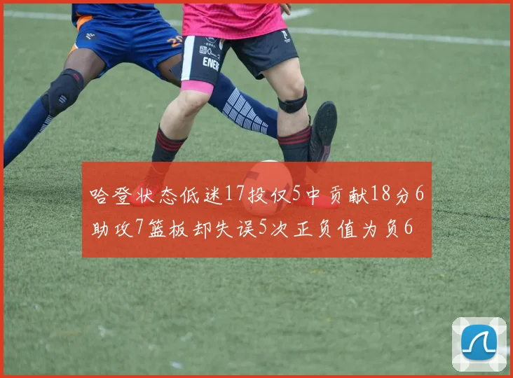 哈登状态低迷17投仅5中贡献18分6助攻7篮板却失误5次正负值为负6
