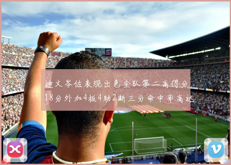 迪文岑佐表现出色全队第二高得分18分外加4板4助2断三分命中率高达44