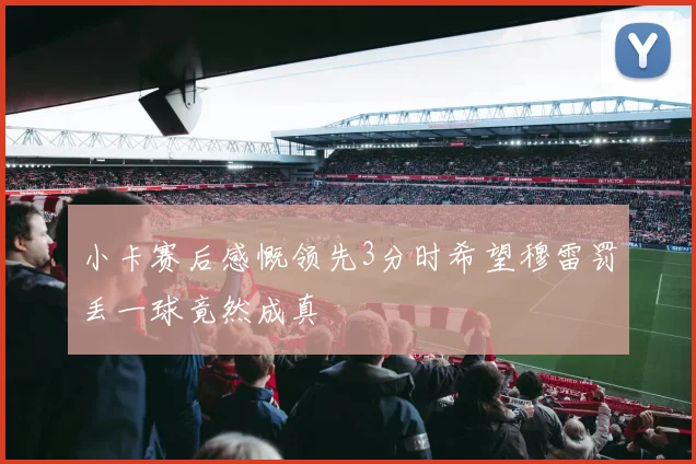 小卡赛后感慨领先3分时希望穆雷罚丢一球竟然成真