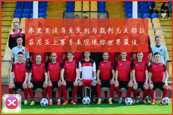 弗里克谈马竞失利与裁判无关称拉菲尼亚上赛季表现堪称世界最佳