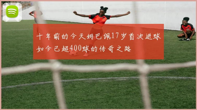 十年前的今天姆巴佩17岁首次进球如今已超400球的传奇之路