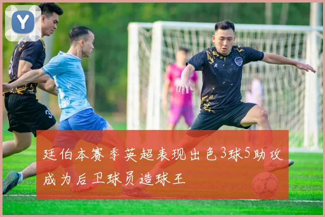 廷伯本赛季英超表现出色3球5助攻成为后卫球员造球王