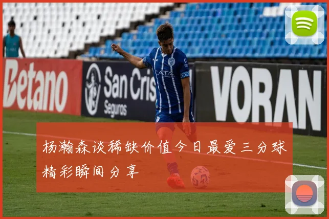 杨瀚森谈稀缺价值今日最爱三分球精彩瞬间分享