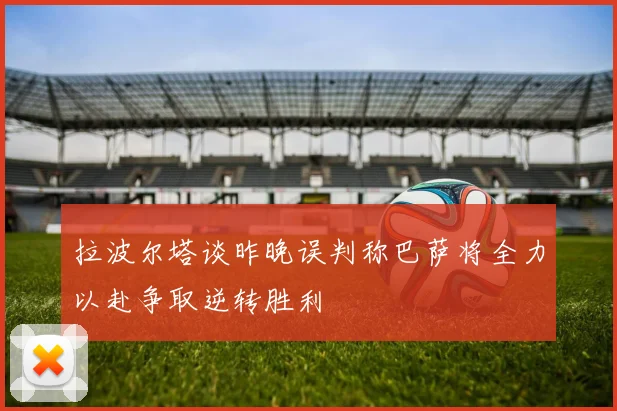 拉波尔塔谈昨晚误判称巴萨将全力以赴争取逆转胜利