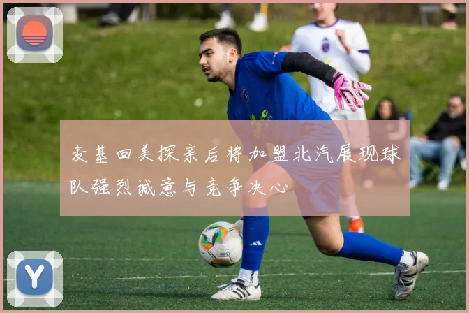 麦基回美探亲后将加盟北汽展现球队强烈诚意与竞争决心