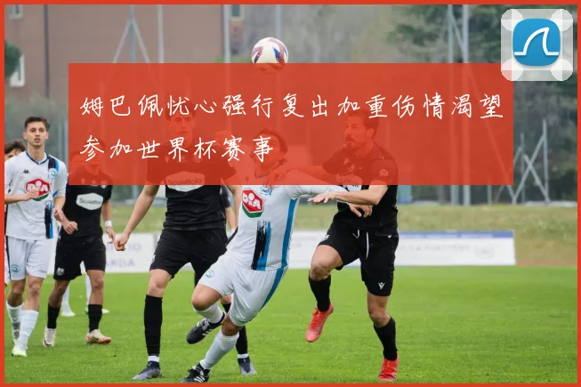 姆巴佩忧心强行复出加重伤情渴望参加世界杯赛事