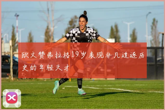 欧文赞弗拉格19岁表现非凡追逐历史的年轻天才