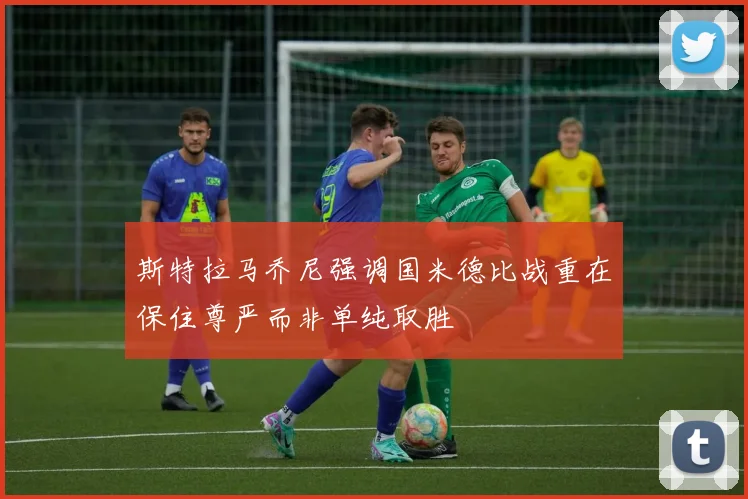 斯特拉马乔尼强调国米德比战重在保住尊严而非单纯取胜