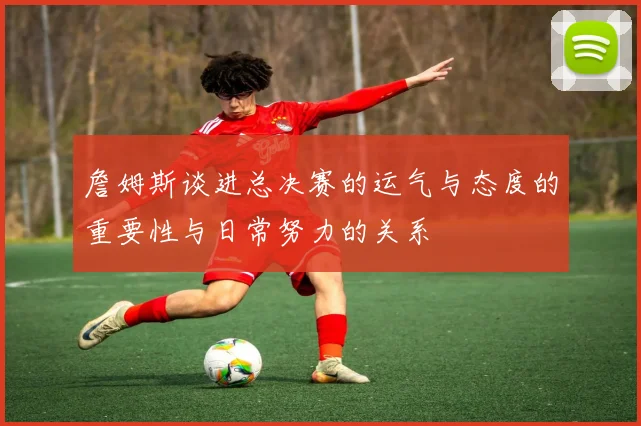 詹姆斯谈进总决赛的运气与态度的重要性与日常努力的关系