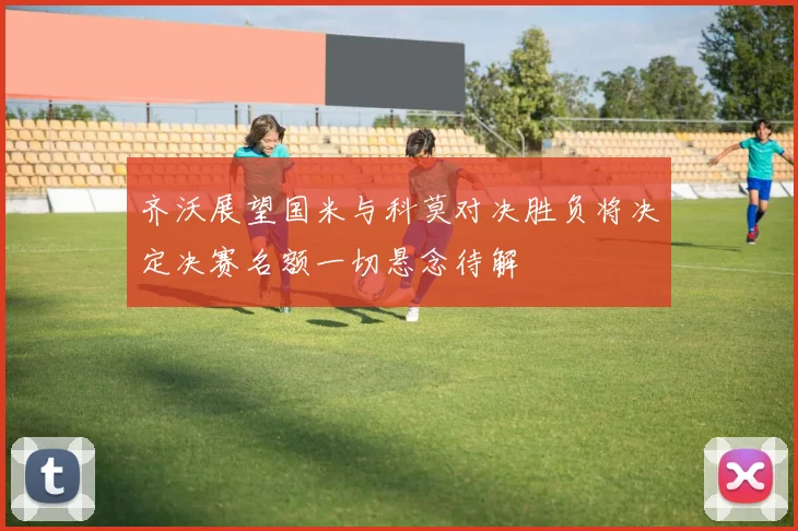 齐沃展望国米与科莫对决胜负将决定决赛名额一切悬念待解