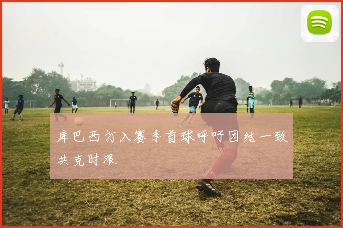 库巴西打入赛季首球呼吁团结一致共克时艰