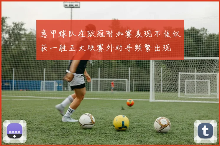 意甲球队在欧冠附加赛表现不佳仅获一胜五大联赛外对手频繁出现