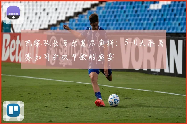 巴黎队长马尔基尼奥斯：5-0大胜马赛如同狂欢节般的盛宴