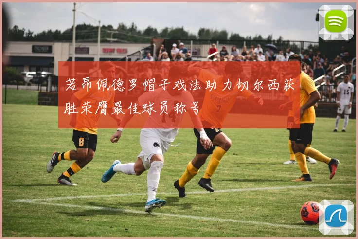 若昂佩德罗帽子戏法助力切尔西获胜荣膺最佳球员称号